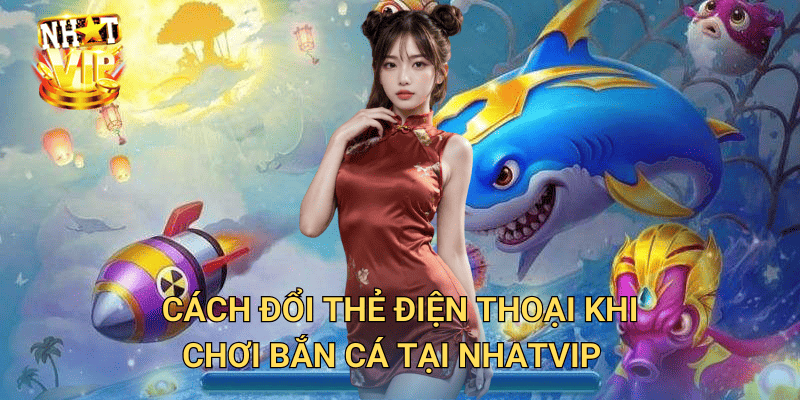 Bắn cá đổi thẻ điện thoại nhatvip – Chơi game hấp dẫn, nhận thẻ cào liền tay 2 Cách đổi thẻ điện thoại khi bắn cá tại nhatvip